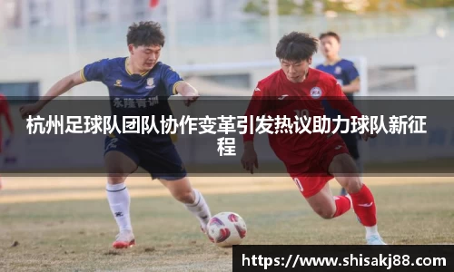 杭州足球队团队协作变革引发热议助力球队新征程