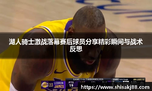 湖人骑士激战落幕赛后球员分享精彩瞬间与战术反思
