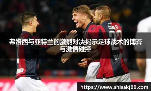 弗洛西与亚特兰的激烈对决揭示足球战术的博弈与激情碰撞